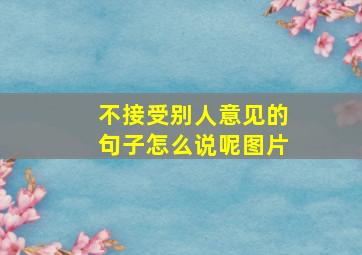 不接受别人意见的句子怎么说呢图片