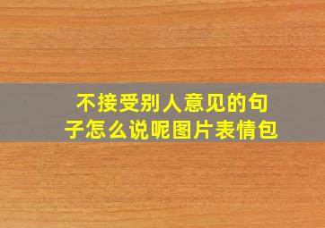 不接受别人意见的句子怎么说呢图片表情包