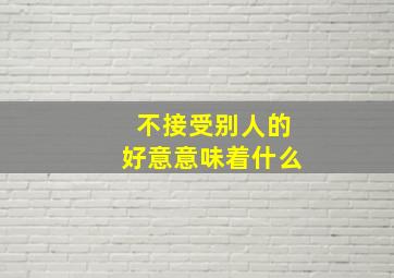 不接受别人的好意意味着什么