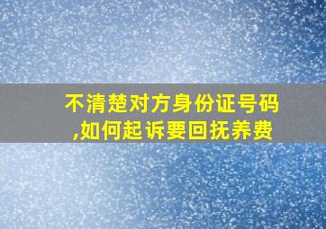 不清楚对方身份证号码,如何起诉要回抚养费