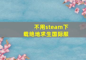 不用steam下载绝地求生国际服