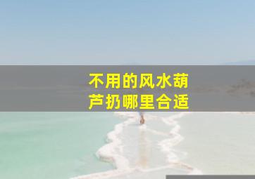 不用的风水葫芦扔哪里合适