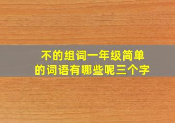 不的组词一年级简单的词语有哪些呢三个字