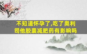 不知道怀孕了,吃了奥利司他胶囊减肥药有影响吗