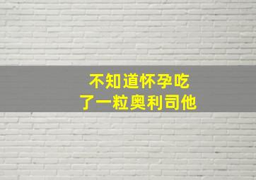 不知道怀孕吃了一粒奥利司他