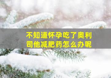 不知道怀孕吃了奥利司他减肥药怎么办呢