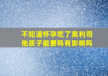 不知道怀孕吃了奥利司他孩子能要吗有影响吗