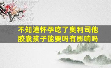 不知道怀孕吃了奥利司他胶囊孩子能要吗有影响吗