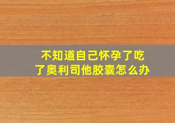 不知道自己怀孕了吃了奥利司他胶囊怎么办