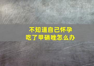 不知道自己怀孕吃了甲硝唑怎么办