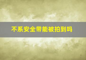 不系安全带能被拍到吗