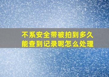 不系安全带被拍到多久能查到记录呢怎么处理