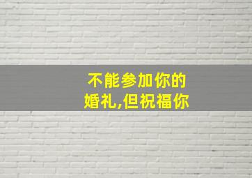 不能参加你的婚礼,但祝福你