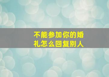 不能参加你的婚礼怎么回复别人