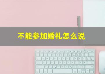 不能参加婚礼怎么说