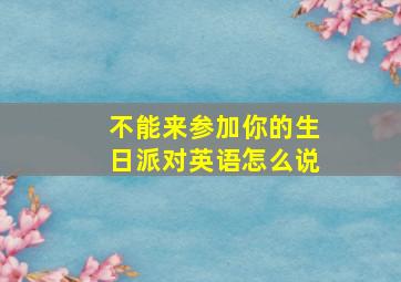 不能来参加你的生日派对英语怎么说