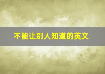 不能让别人知道的英文