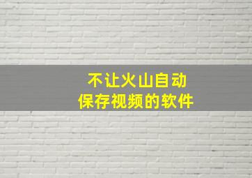 不让火山自动保存视频的软件