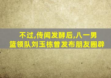 不过,传闻发酵后,八一男篮领队刘玉栋曾发布朋友圈辟