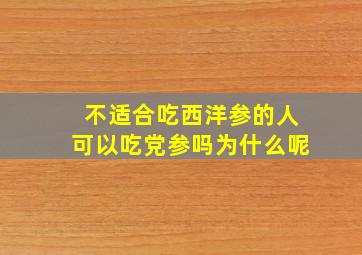 不适合吃西洋参的人可以吃党参吗为什么呢