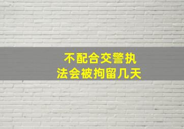 不配合交警执法会被拘留几天