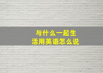 与什么一起生活用英语怎么说