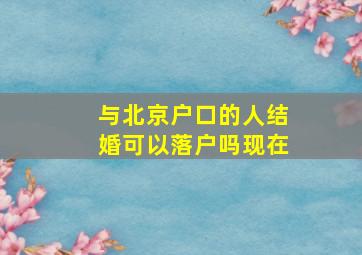 与北京户口的人结婚可以落户吗现在