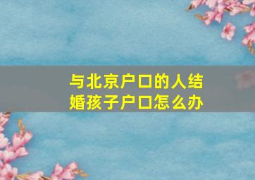 与北京户口的人结婚孩子户口怎么办