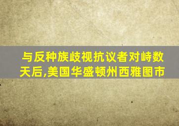 与反种族歧视抗议者对峙数天后,美国华盛顿州西雅图市