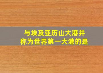 与埃及亚历山大港并称为世界第一大港的是