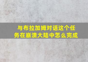 与布拉加姆对话这个任务在崩溃大陆中怎么完成