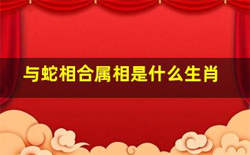 与蛇相合属相是什么生肖