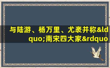 与陆游、杨万里、尤袤并称“南宋四大家”的诗人是