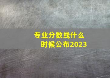 专业分数线什么时候公布2023