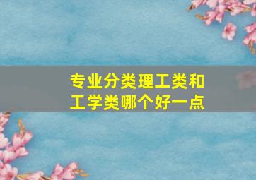 专业分类理工类和工学类哪个好一点