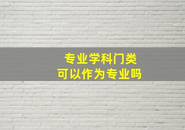 专业学科门类可以作为专业吗