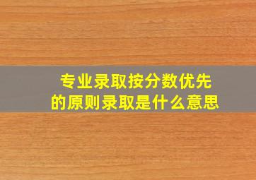 专业录取按分数优先的原则录取是什么意思