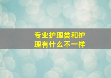 专业护理类和护理有什么不一样