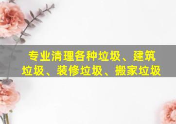 专业清理各种垃圾、建筑垃圾、装修垃圾、搬家垃圾