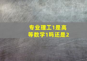 专业理工1是高等数学1吗还是2