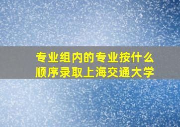 专业组内的专业按什么顺序录取上海交通大学