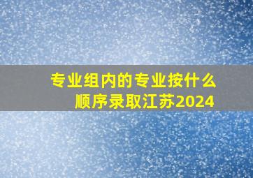 专业组内的专业按什么顺序录取江苏2024