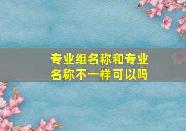 专业组名称和专业名称不一样可以吗