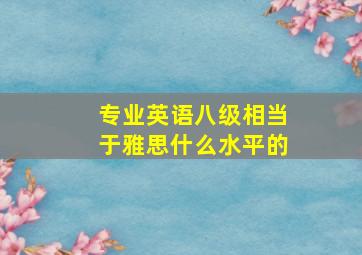 专业英语八级相当于雅思什么水平的