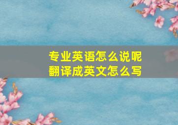 专业英语怎么说呢翻译成英文怎么写