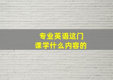 专业英语这门课学什么内容的