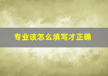 专业该怎么填写才正确