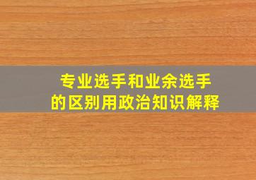 专业选手和业余选手的区别用政治知识解释