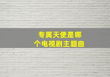 专属天使是哪个电视剧主题曲