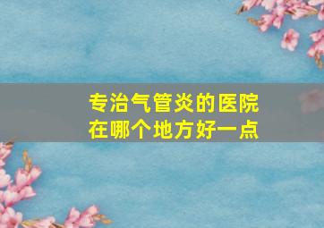 专治气管炎的医院在哪个地方好一点